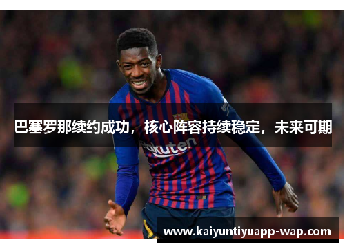 巴塞罗那续约成功，核心阵容持续稳定，未来可期