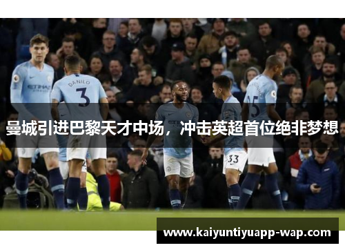 曼城引进巴黎天才中场，冲击英超首位绝非梦想