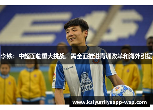 李铁：中超面临重大挑战，需全面推进青训改革和海外引援
