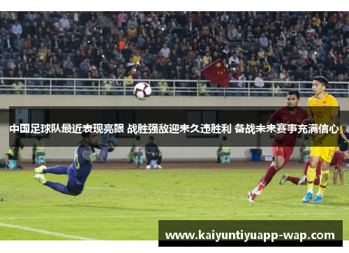 中国足球队最近表现亮眼 战胜强敌迎来久违胜利 备战未来赛事充满信心