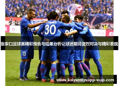 张家口足球赛精彩预告与结果分析让球迷期待激烈对决与精彩表现