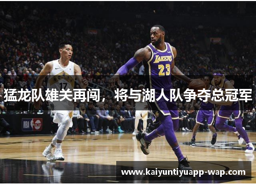 猛龙队雄关再闯，将与湖人队争夺总冠军