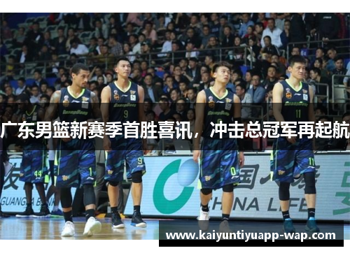 广东男篮新赛季首胜喜讯，冲击总冠军再起航