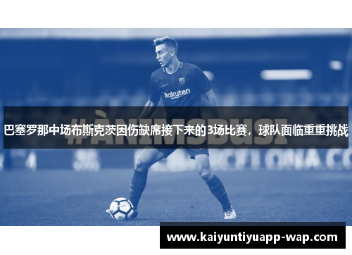 巴塞罗那中场布斯克茨因伤缺席接下来的3场比赛，球队面临重重挑战