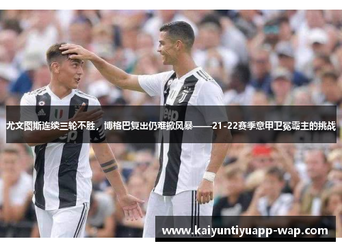 尤文图斯连续三轮不胜，博格巴复出仍难掀风暴——21-22赛季意甲卫冕霸主的挑战