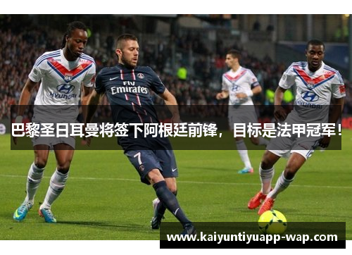 巴黎圣日耳曼将签下阿根廷前锋，目标是法甲冠军！