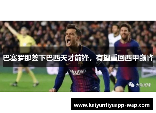 巴塞罗那签下巴西天才前锋，有望重回西甲巅峰