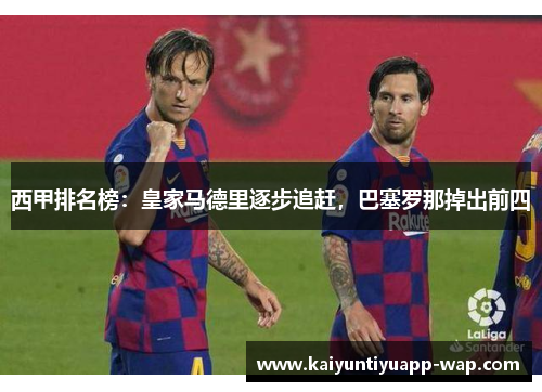 西甲排名榜：皇家马德里逐步追赶，巴塞罗那掉出前四