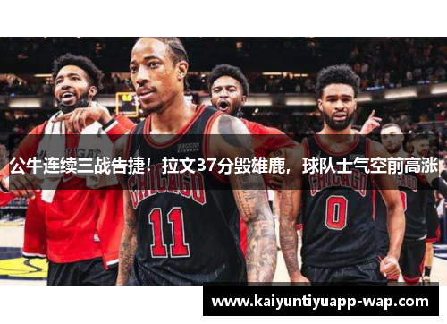 公牛连续三战告捷！拉文37分毁雄鹿，球队士气空前高涨