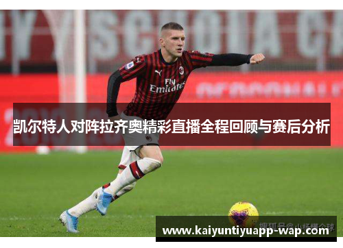 凯尔特人对阵拉齐奥精彩直播全程回顾与赛后分析