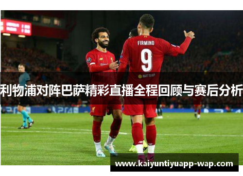 利物浦对阵巴萨精彩直播全程回顾与赛后分析
