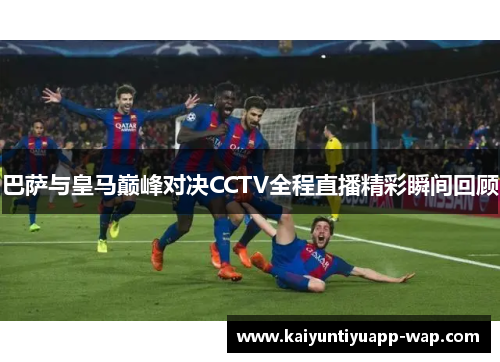 巴萨与皇马巅峰对决CCTV全程直播精彩瞬间回顾