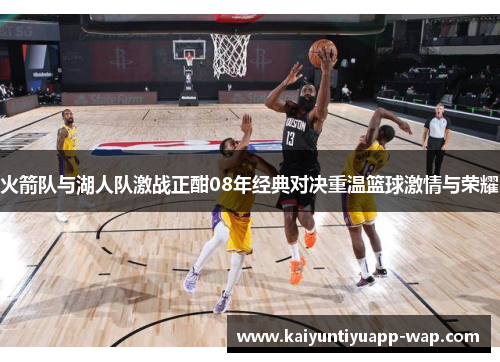 火箭队与湖人队激战正酣08年经典对决重温篮球激情与荣耀