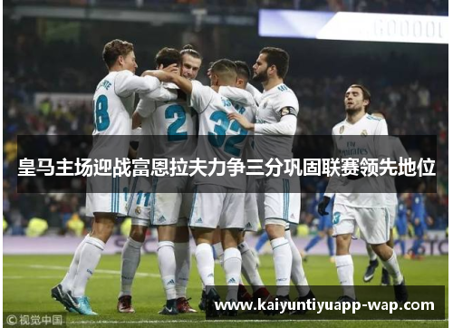 皇马主场迎战富恩拉夫力争三分巩固联赛领先地位