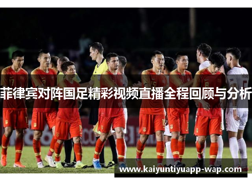 菲律宾对阵国足精彩视频直播全程回顾与分析