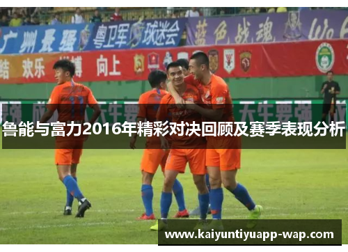 鲁能与富力2016年精彩对决回顾及赛季表现分析