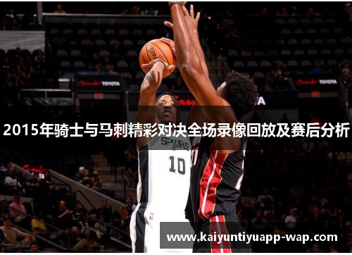 2015年骑士与马刺精彩对决全场录像回放及赛后分析