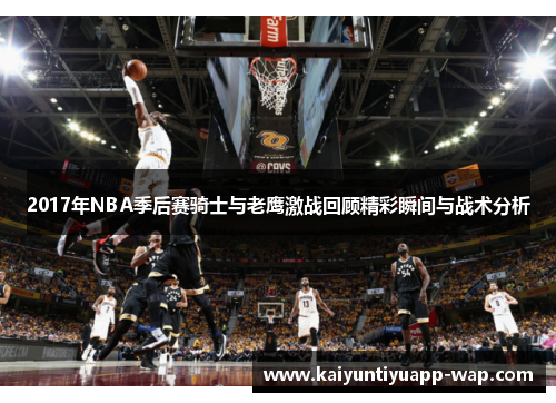 2017年NBA季后赛骑士与老鹰激战回顾精彩瞬间与战术分析